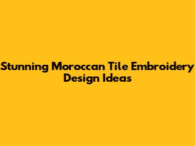 Stunning Moroccan Tile Embroidery Design Ideas