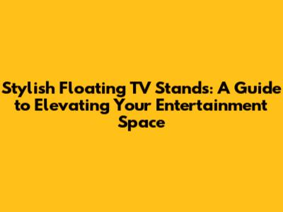 Stylish Floating TV Stands: A Guide to Elevating Your Entertainment Space