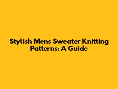 Stylish Men's Sweater Knitting Patterns: A Guide