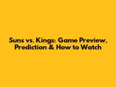 Suns vs. Kings: Game Preview, Prediction & How to Watch