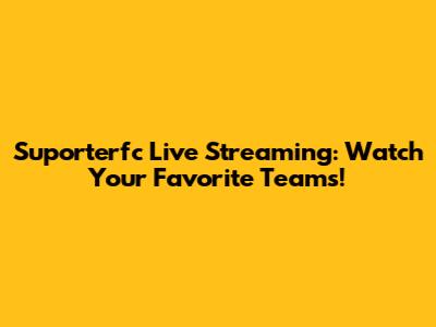 Suporterfc Live Streaming: Watch Your Favorite Teams!