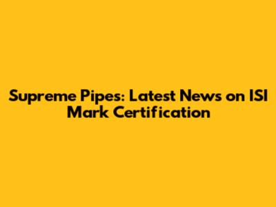 Supreme Pipes: Latest News on ISI Mark Certification