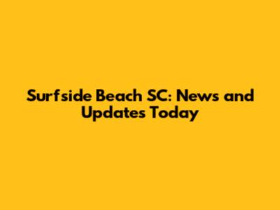 Surfside Beach SC: News and Updates Today