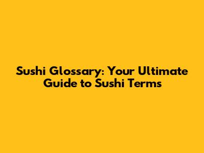 Sushi Glossary: Your Ultimate Guide to Sushi Terms