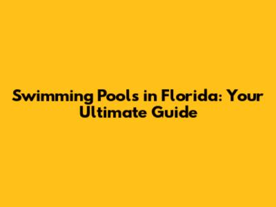 Swimming Pools in Florida: Your Ultimate Guide