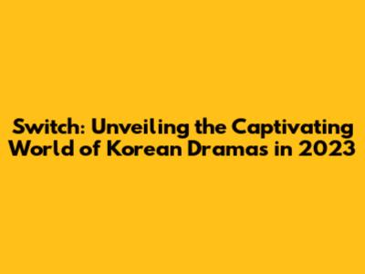 Switch: Unveiling the Captivating World of Korean Dramas in 2023
