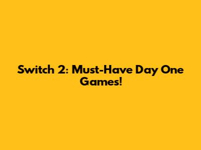 Switch 2: Must-Have Day One Games!