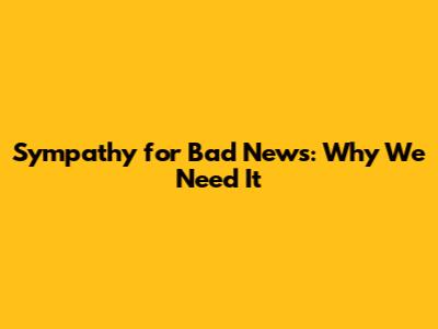 Sympathy for Bad News: Why We Need It
