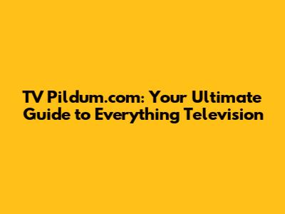 TV Pildum.com: Your Ultimate Guide to Everything Television