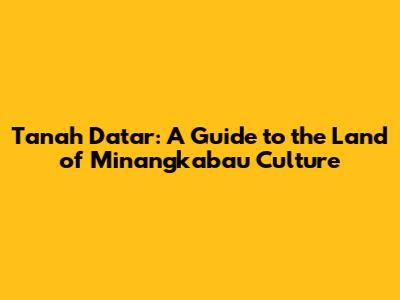 Tanah Datar: A Guide to the Land of Minangkabau Culture