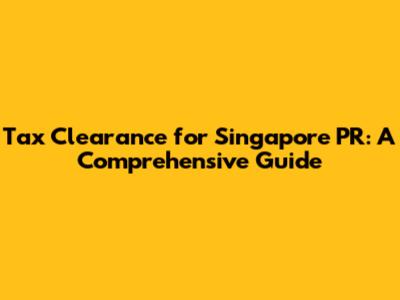 Tax Clearance for Singapore PR: A Comprehensive Guide