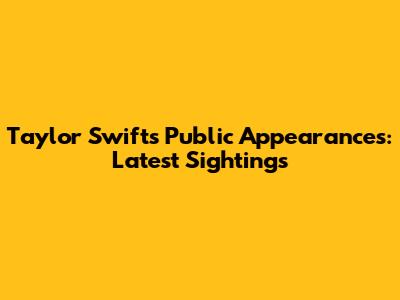 Taylor Swift's Public Appearances: Latest Sightings