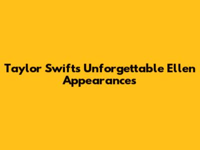 Taylor Swift's Unforgettable Ellen Appearances