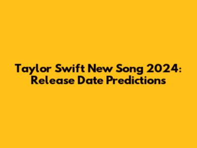 Taylor Swift New Song 2024: Release Date Predictions