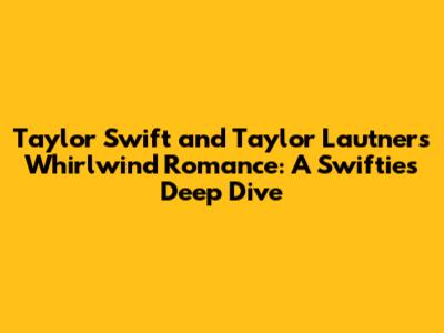 Taylor Swift and Taylor Lautner's Whirlwind Romance: A Swiftie's Deep Dive