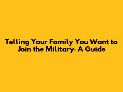 Telling Your Family You Want to Join the Military: A Guide