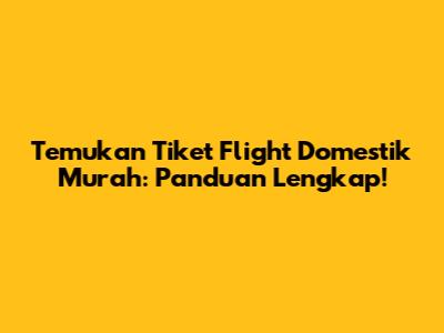 Temukan Tiket Flight Domestik Murah: Panduan Lengkap!