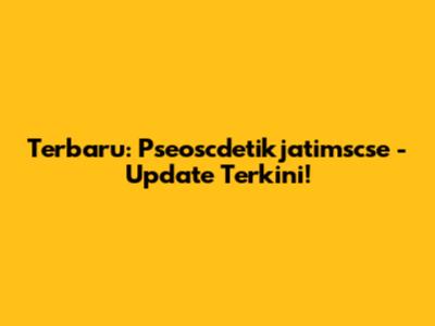 Terbaru: Pseoscdetikjatimscse - Update Terkini!