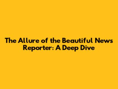 The Allure of the Beautiful News Reporter: A Deep Dive