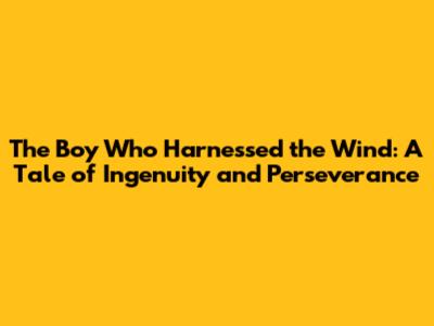 The Boy Who Harnessed the Wind: A Tale of Ingenuity and Perseverance