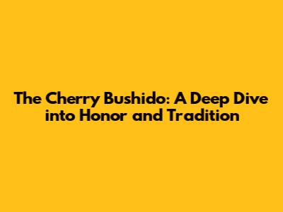 The Cherry Bushido: A Deep Dive into Honor and Tradition