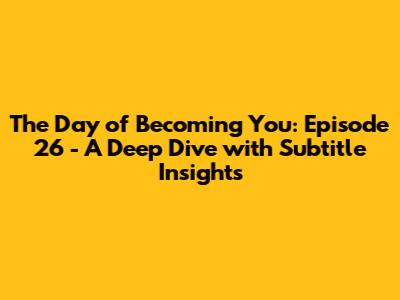 The Day of Becoming You: Episode 26 - A Deep Dive with Subtitle Insights
