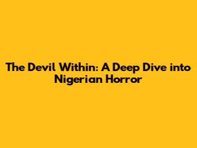 The Devil Within: A Deep Dive into Nigerian Horror