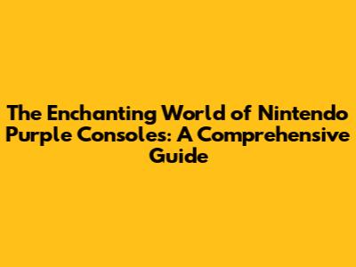 The Enchanting World of Nintendo Purple Consoles: A Comprehensive Guide
