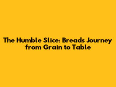 The Humble Slice: Bread's Journey from Grain to Table