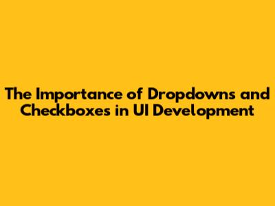 The Importance of Dropdowns and Checkboxes in UI Development