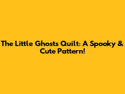 The Little Ghost's Quilt: A Spooky & Cute Pattern!