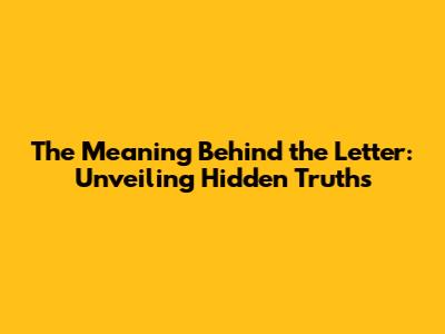 The Meaning Behind the Letter: Unveiling Hidden Truths