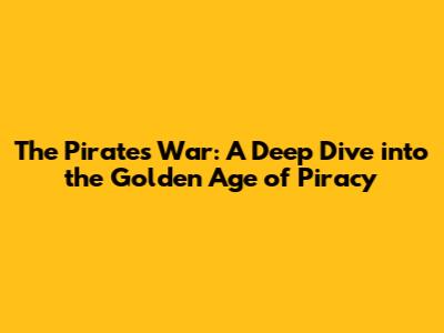 The Pirates' War: A Deep Dive into the Golden Age of Piracy