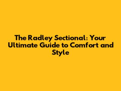 The Radley Sectional: Your Ultimate Guide to Comfort and Style