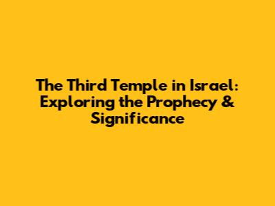 The Third Temple in Israel: Exploring the Prophecy & Significance