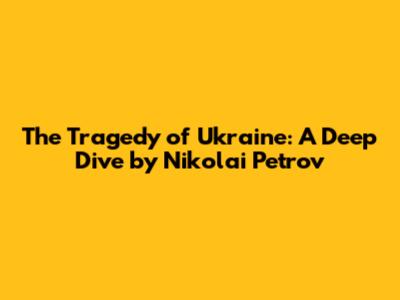 The Tragedy of Ukraine: A Deep Dive by Nikolai Petrov