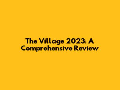 The Village 2023: A Comprehensive Review