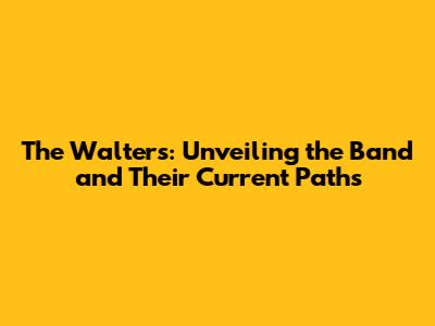 The Walters: Unveiling the Band and Their Current Paths