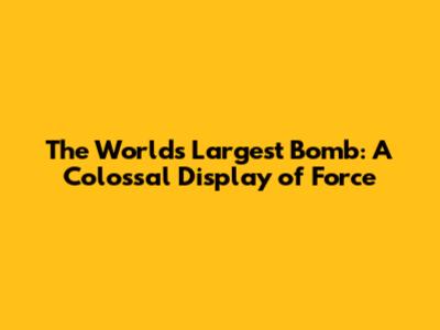 The World's Largest Bomb: A Colossal Display of Force