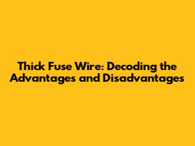 Thick Fuse Wire: Decoding the Advantages and Disadvantages