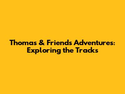 Thomas & Friends Adventures: Exploring the Tracks