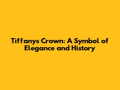 Tiffany's Crown: A Symbol of Elegance and History