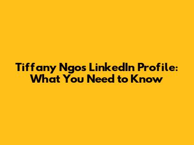 Tiffany Ngo's LinkedIn Profile: What You Need to Know