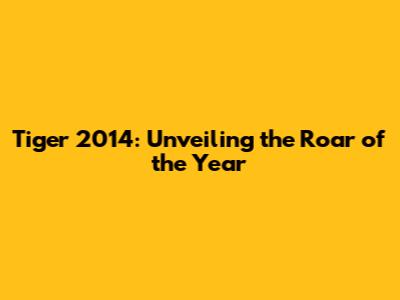 Tiger 2014: Unveiling the Roar of the Year