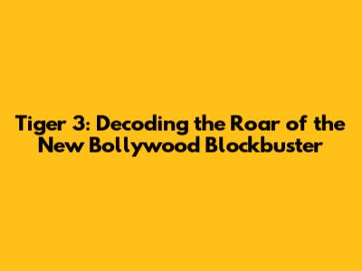 Tiger 3: Decoding the Roar of the New Bollywood Blockbuster