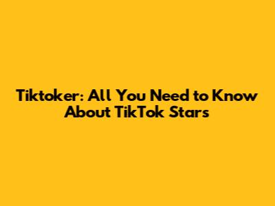 Tiktoker: All You Need to Know About TikTok Stars