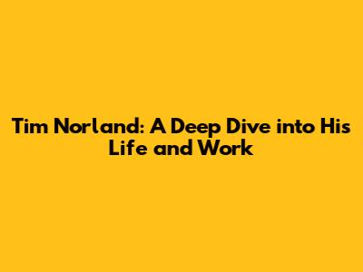 Tim Norland: A Deep Dive into His Life and Work