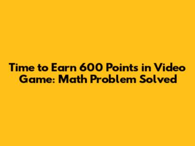 Time to Earn 600 Points in Video Game: Math Problem Solved