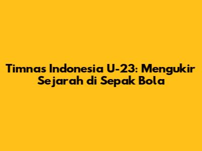 Timnas Indonesia U-23: Mengukir Sejarah di Sepak Bola