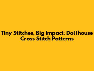 Tiny Stitches, Big Impact: Dollhouse Cross Stitch Patterns